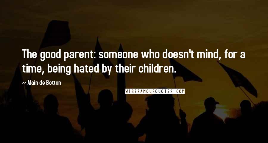 Alain De Botton Quotes: The good parent: someone who doesn't mind, for a time, being hated by their children.