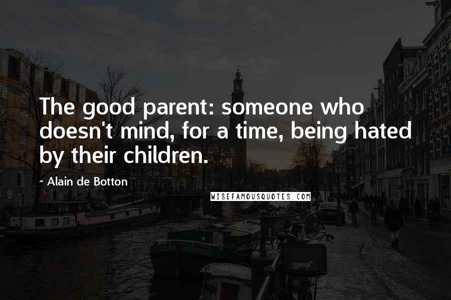 Alain De Botton Quotes: The good parent: someone who doesn't mind, for a time, being hated by their children.