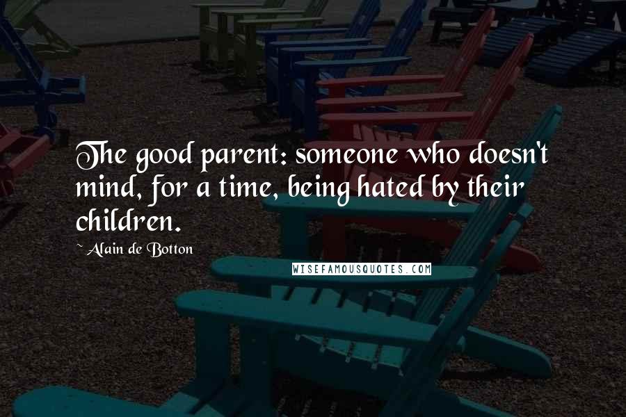 Alain De Botton Quotes: The good parent: someone who doesn't mind, for a time, being hated by their children.