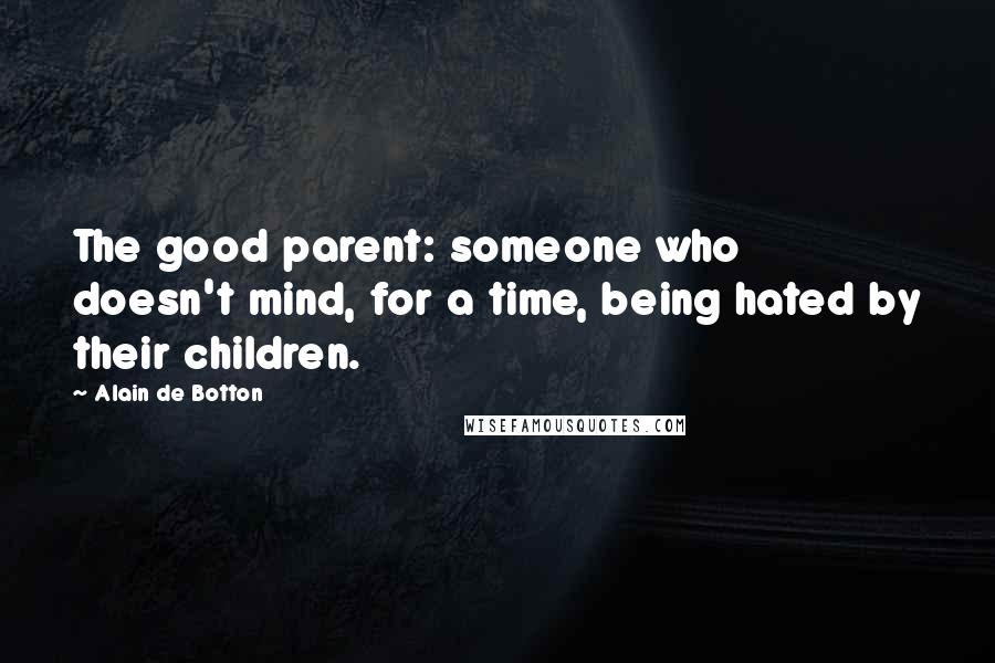 Alain De Botton Quotes: The good parent: someone who doesn't mind, for a time, being hated by their children.