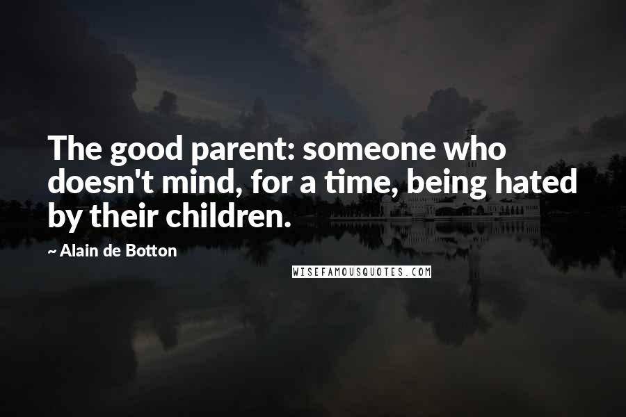 Alain De Botton Quotes: The good parent: someone who doesn't mind, for a time, being hated by their children.