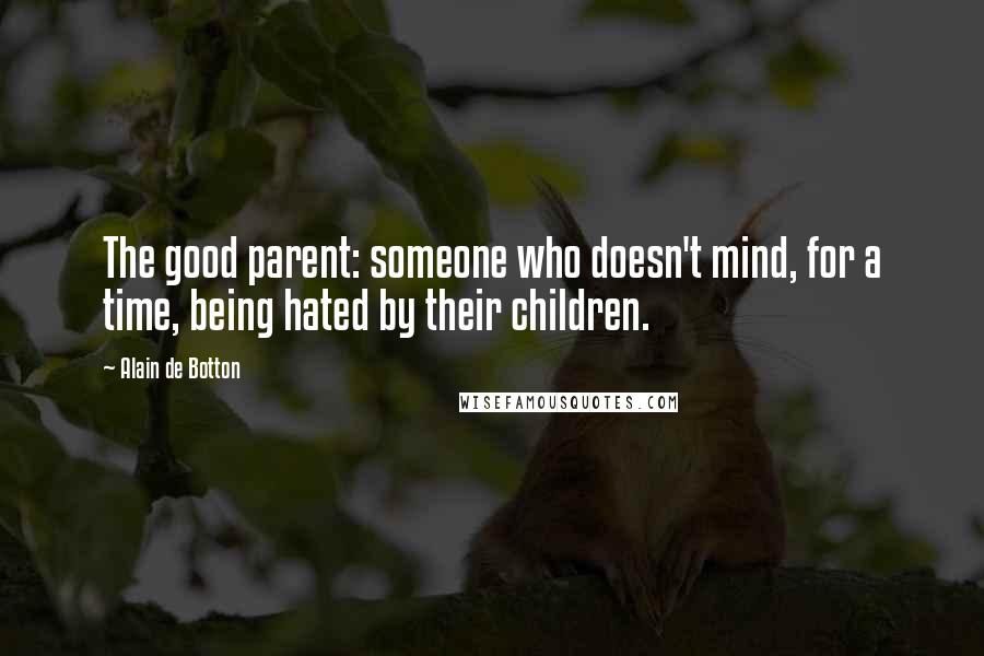 Alain De Botton Quotes: The good parent: someone who doesn't mind, for a time, being hated by their children.