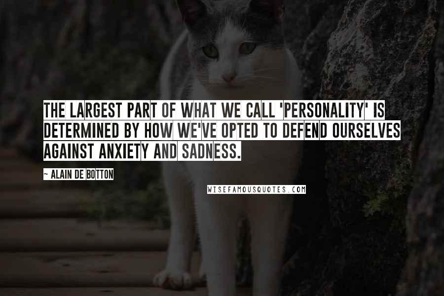 Alain De Botton Quotes: The largest part of what we call 'personality' is determined by how we've opted to defend ourselves against anxiety and sadness.