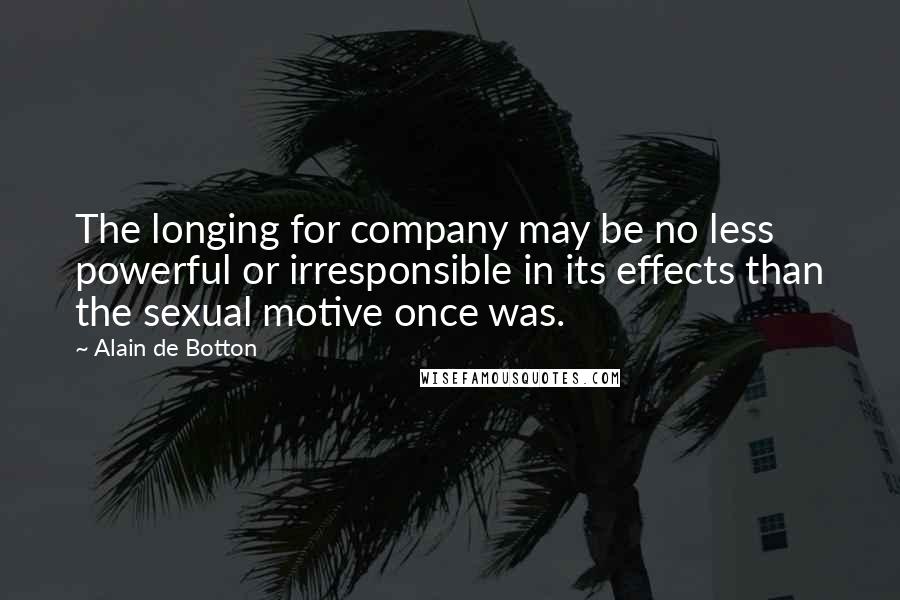 Alain De Botton Quotes: The longing for company may be no less powerful or irresponsible in its effects than the sexual motive once was.