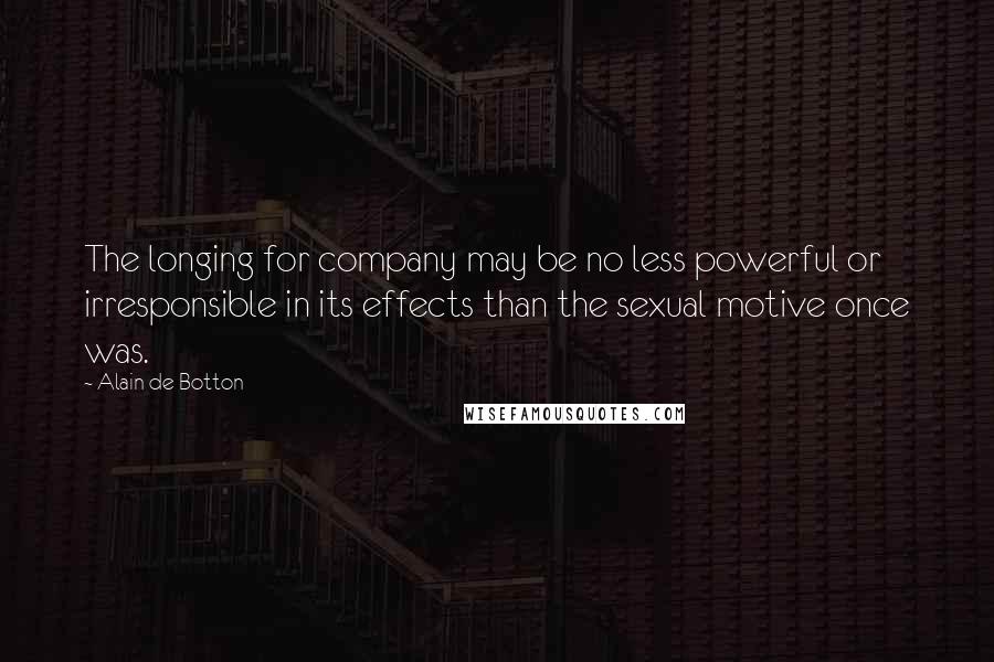 Alain De Botton Quotes: The longing for company may be no less powerful or irresponsible in its effects than the sexual motive once was.