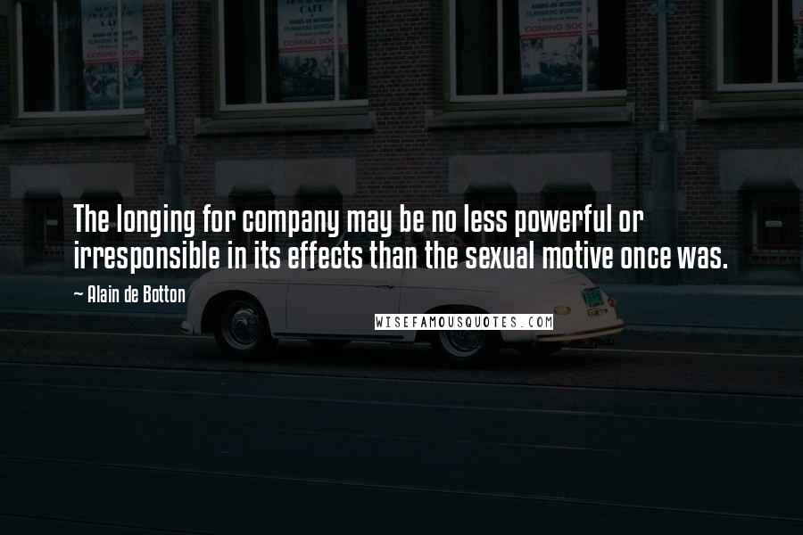 Alain De Botton Quotes: The longing for company may be no less powerful or irresponsible in its effects than the sexual motive once was.