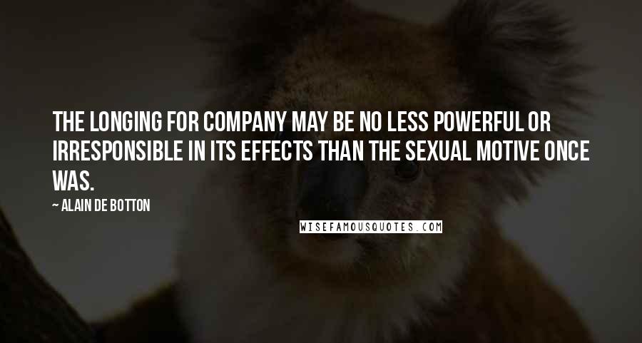 Alain De Botton Quotes: The longing for company may be no less powerful or irresponsible in its effects than the sexual motive once was.