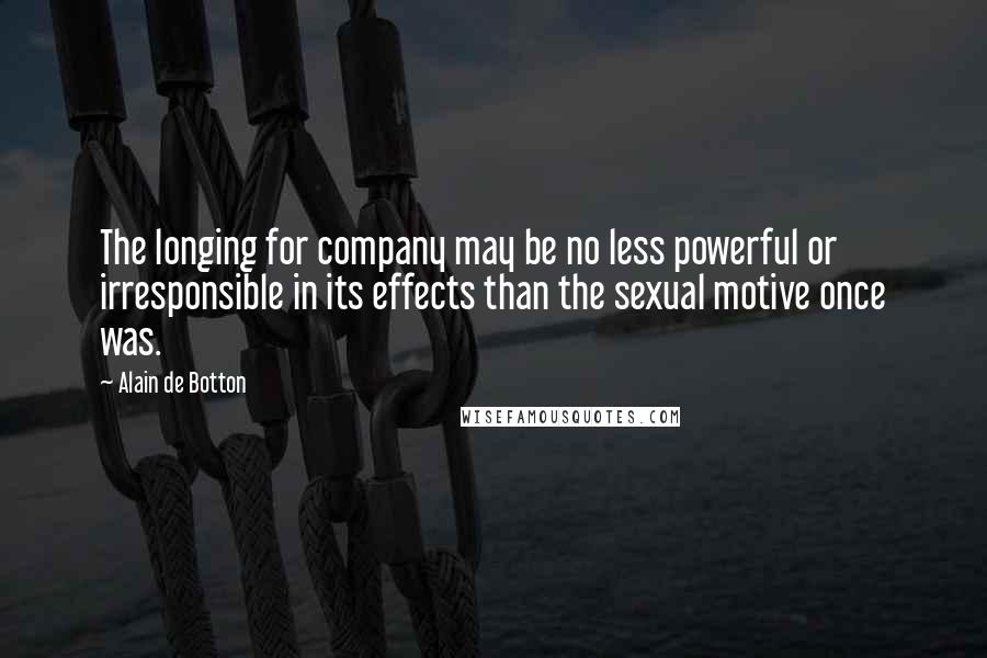 Alain De Botton Quotes: The longing for company may be no less powerful or irresponsible in its effects than the sexual motive once was.