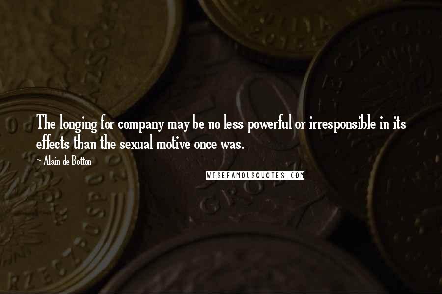 Alain De Botton Quotes: The longing for company may be no less powerful or irresponsible in its effects than the sexual motive once was.