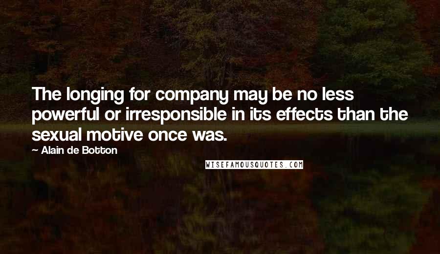 Alain De Botton Quotes: The longing for company may be no less powerful or irresponsible in its effects than the sexual motive once was.