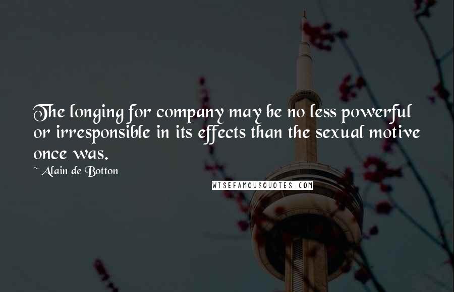 Alain De Botton Quotes: The longing for company may be no less powerful or irresponsible in its effects than the sexual motive once was.