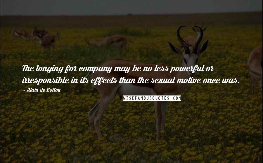 Alain De Botton Quotes: The longing for company may be no less powerful or irresponsible in its effects than the sexual motive once was.