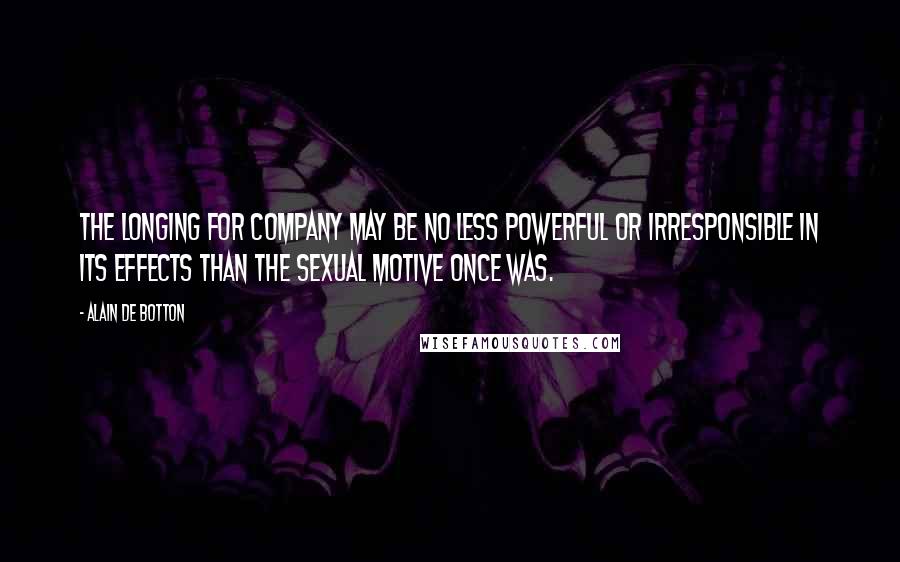 Alain De Botton Quotes: The longing for company may be no less powerful or irresponsible in its effects than the sexual motive once was.