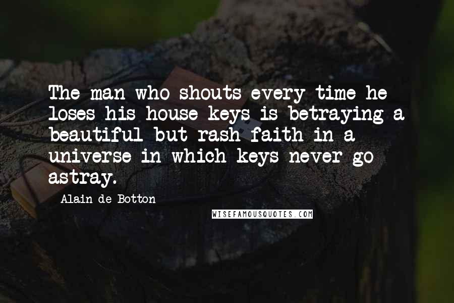 Alain De Botton Quotes: The man who shouts every time he loses his house keys is betraying a beautiful but rash faith in a universe in which keys never go astray.