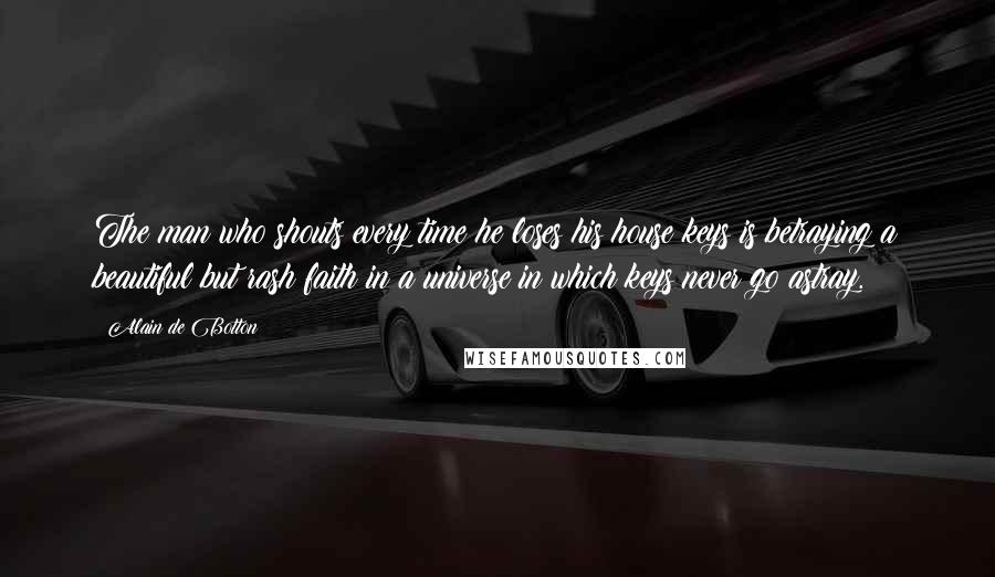 Alain De Botton Quotes: The man who shouts every time he loses his house keys is betraying a beautiful but rash faith in a universe in which keys never go astray.