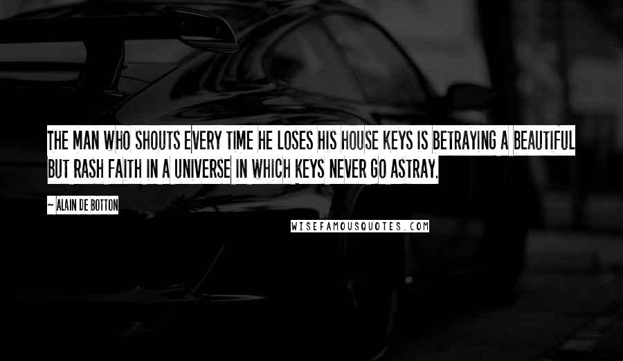 Alain De Botton Quotes: The man who shouts every time he loses his house keys is betraying a beautiful but rash faith in a universe in which keys never go astray.