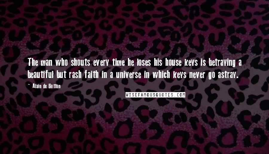 Alain De Botton Quotes: The man who shouts every time he loses his house keys is betraying a beautiful but rash faith in a universe in which keys never go astray.