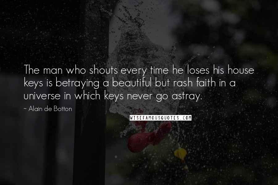 Alain De Botton Quotes: The man who shouts every time he loses his house keys is betraying a beautiful but rash faith in a universe in which keys never go astray.