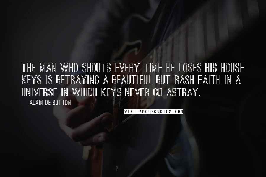 Alain De Botton Quotes: The man who shouts every time he loses his house keys is betraying a beautiful but rash faith in a universe in which keys never go astray.