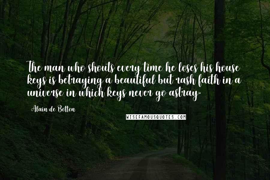 Alain De Botton Quotes: The man who shouts every time he loses his house keys is betraying a beautiful but rash faith in a universe in which keys never go astray.