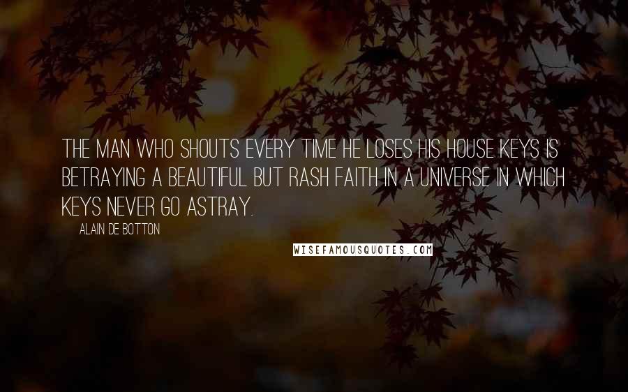 Alain De Botton Quotes: The man who shouts every time he loses his house keys is betraying a beautiful but rash faith in a universe in which keys never go astray.