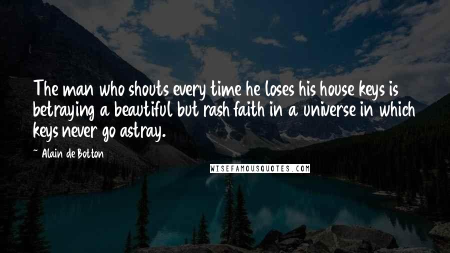 Alain De Botton Quotes: The man who shouts every time he loses his house keys is betraying a beautiful but rash faith in a universe in which keys never go astray.