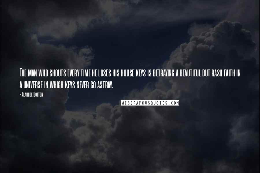 Alain De Botton Quotes: The man who shouts every time he loses his house keys is betraying a beautiful but rash faith in a universe in which keys never go astray.