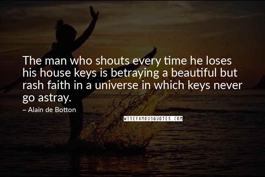 Alain De Botton Quotes: The man who shouts every time he loses his house keys is betraying a beautiful but rash faith in a universe in which keys never go astray.