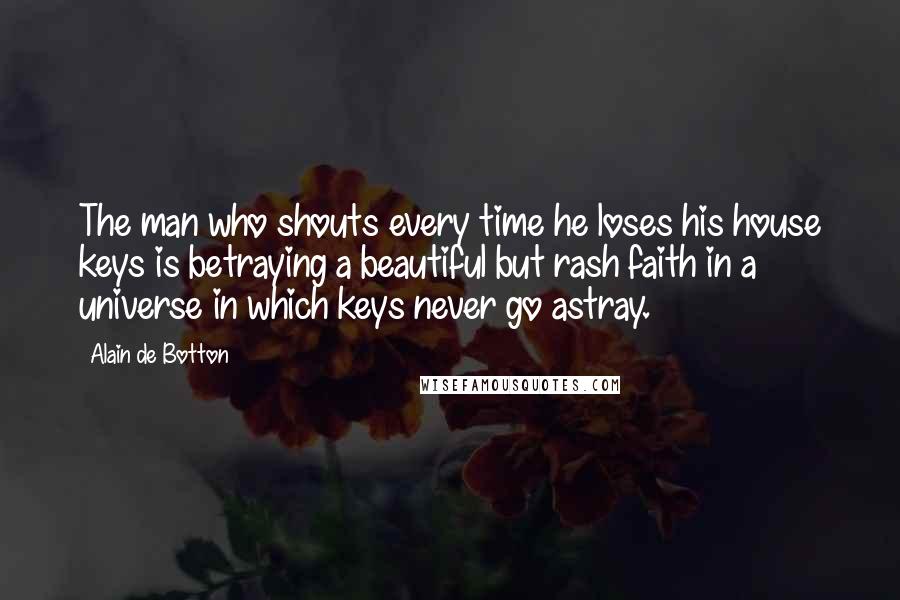 Alain De Botton Quotes: The man who shouts every time he loses his house keys is betraying a beautiful but rash faith in a universe in which keys never go astray.