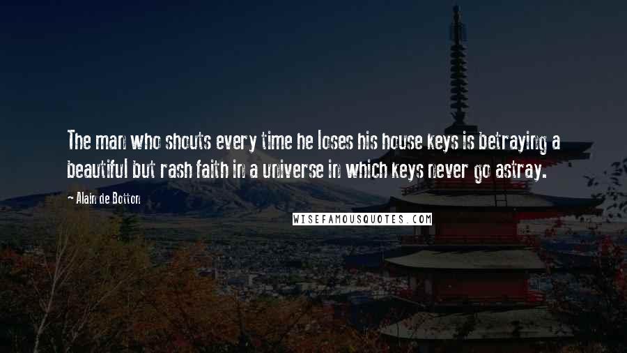 Alain De Botton Quotes: The man who shouts every time he loses his house keys is betraying a beautiful but rash faith in a universe in which keys never go astray.