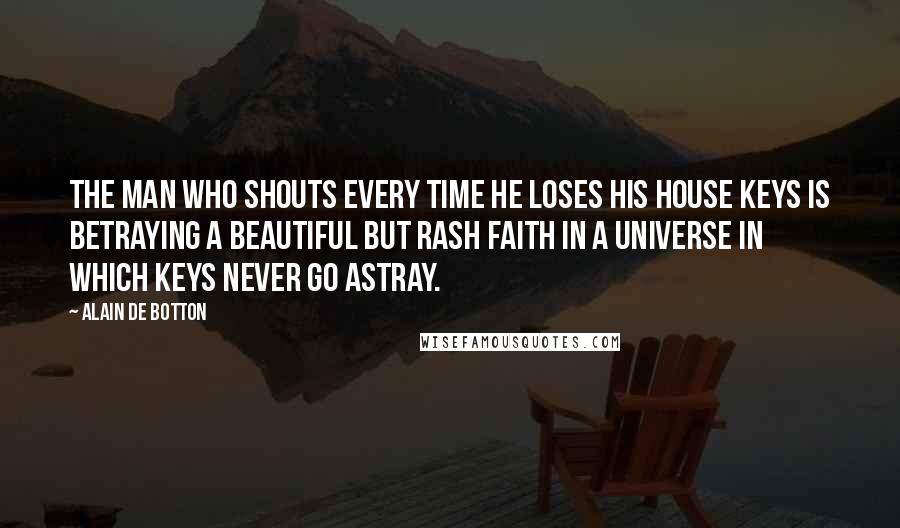 Alain De Botton Quotes: The man who shouts every time he loses his house keys is betraying a beautiful but rash faith in a universe in which keys never go astray.