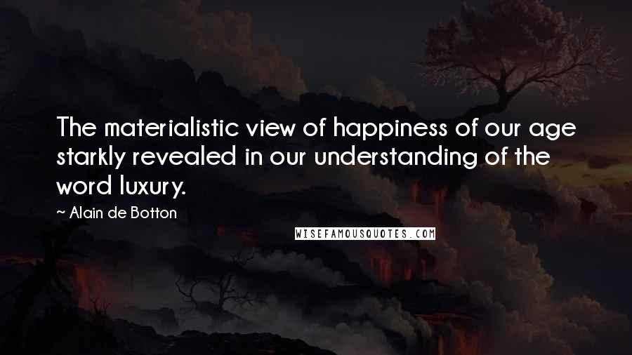 Alain De Botton Quotes: The materialistic view of happiness of our age starkly revealed in our understanding of the word luxury.