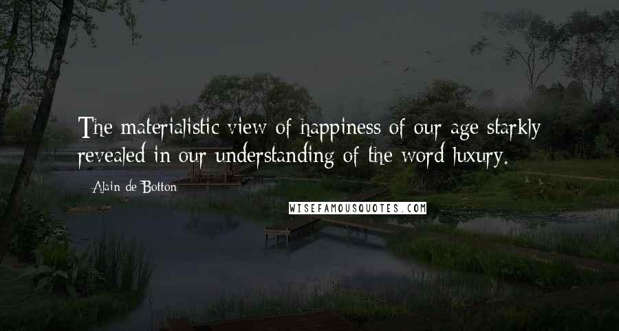 Alain De Botton Quotes: The materialistic view of happiness of our age starkly revealed in our understanding of the word luxury.