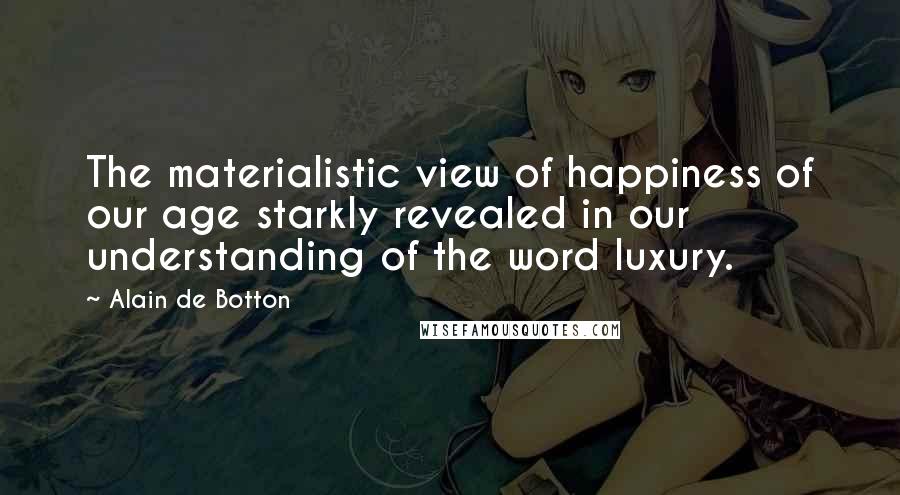 Alain De Botton Quotes: The materialistic view of happiness of our age starkly revealed in our understanding of the word luxury.