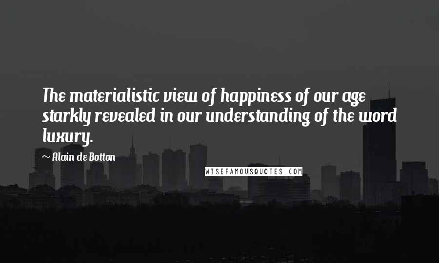 Alain De Botton Quotes: The materialistic view of happiness of our age starkly revealed in our understanding of the word luxury.