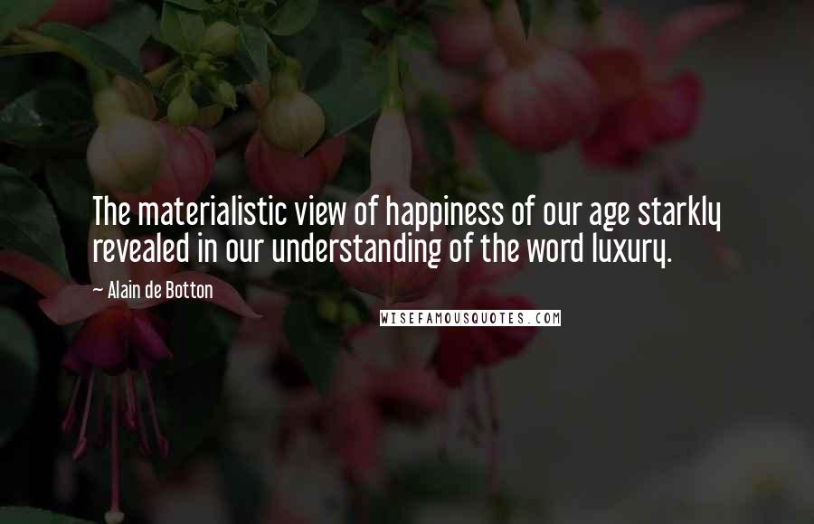 Alain De Botton Quotes: The materialistic view of happiness of our age starkly revealed in our understanding of the word luxury.