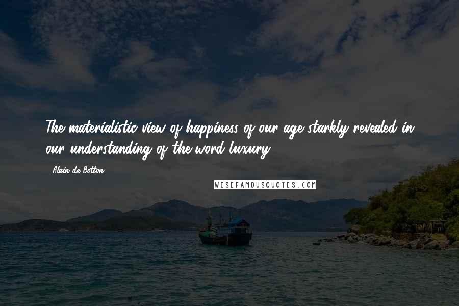 Alain De Botton Quotes: The materialistic view of happiness of our age starkly revealed in our understanding of the word luxury.