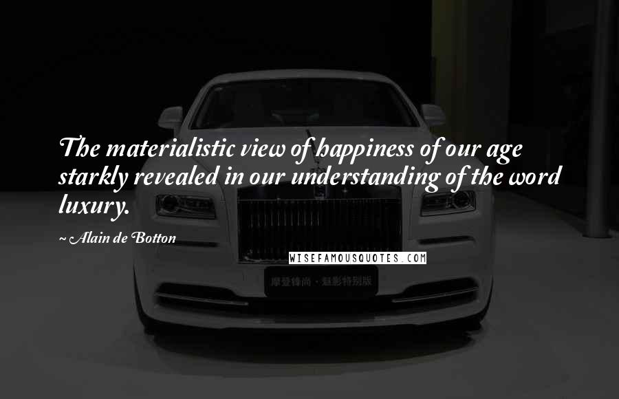 Alain De Botton Quotes: The materialistic view of happiness of our age starkly revealed in our understanding of the word luxury.