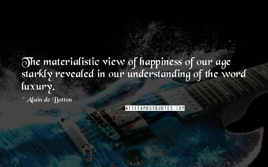 Alain De Botton Quotes: The materialistic view of happiness of our age starkly revealed in our understanding of the word luxury.