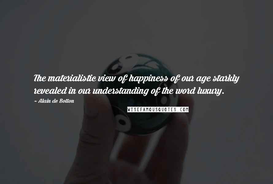 Alain De Botton Quotes: The materialistic view of happiness of our age starkly revealed in our understanding of the word luxury.