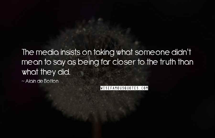 Alain De Botton Quotes: The media insists on taking what someone didn't mean to say as being far closer to the truth than what they did.