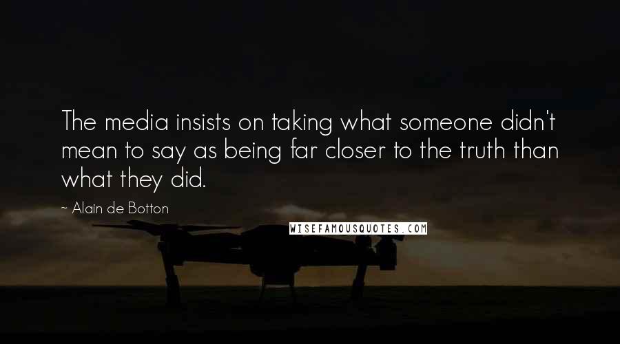 Alain De Botton Quotes: The media insists on taking what someone didn't mean to say as being far closer to the truth than what they did.