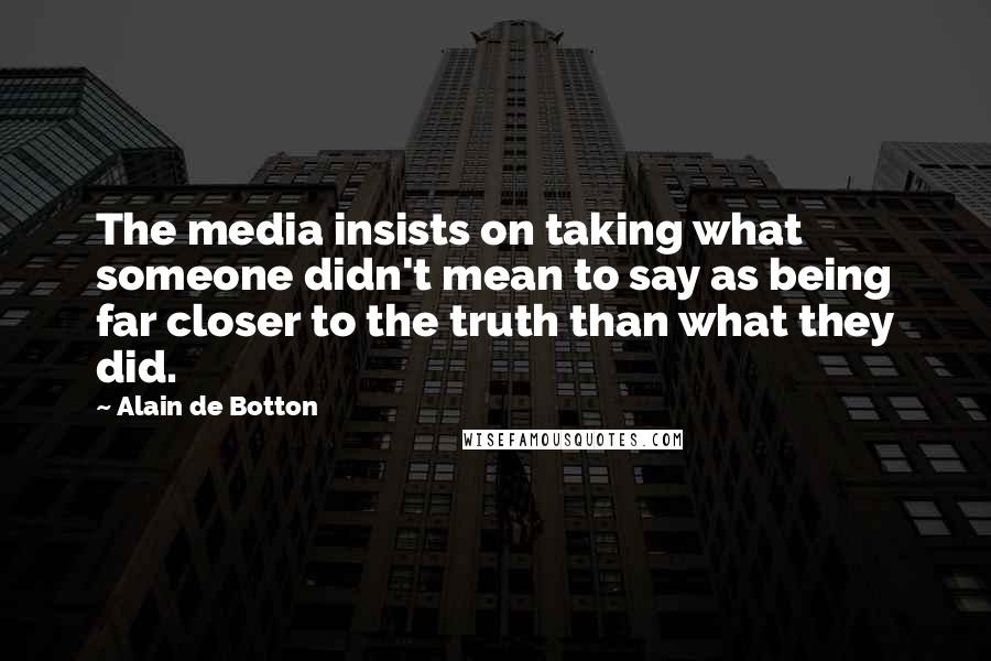 Alain De Botton Quotes: The media insists on taking what someone didn't mean to say as being far closer to the truth than what they did.