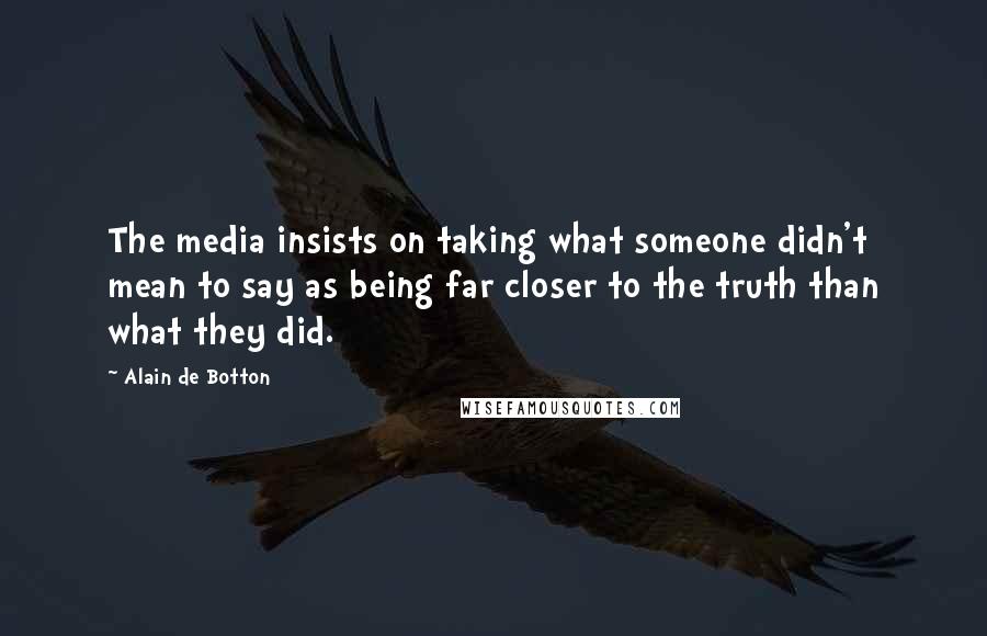Alain De Botton Quotes: The media insists on taking what someone didn't mean to say as being far closer to the truth than what they did.