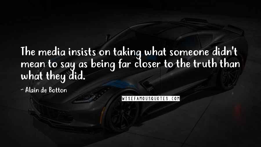 Alain De Botton Quotes: The media insists on taking what someone didn't mean to say as being far closer to the truth than what they did.