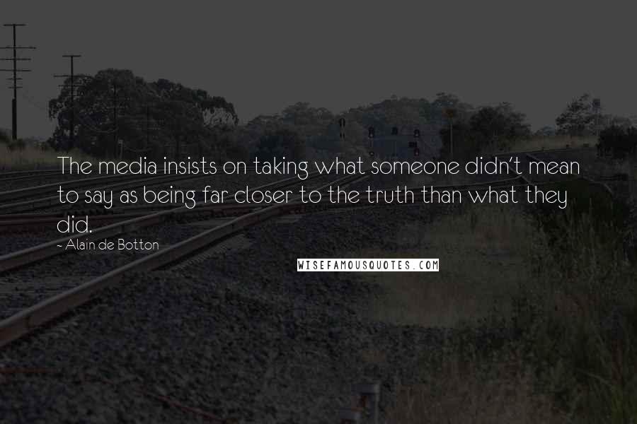 Alain De Botton Quotes: The media insists on taking what someone didn't mean to say as being far closer to the truth than what they did.