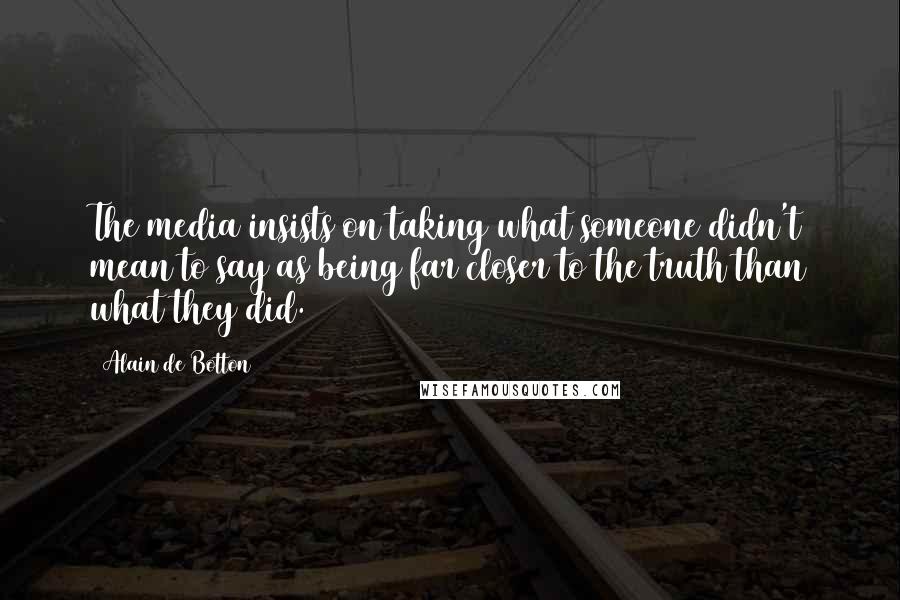 Alain De Botton Quotes: The media insists on taking what someone didn't mean to say as being far closer to the truth than what they did.