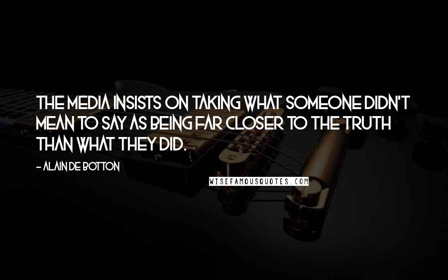 Alain De Botton Quotes: The media insists on taking what someone didn't mean to say as being far closer to the truth than what they did.