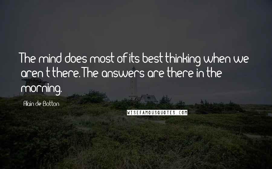 Alain De Botton Quotes: The mind does most of its best thinking when we aren't there. The answers are there in the morning.