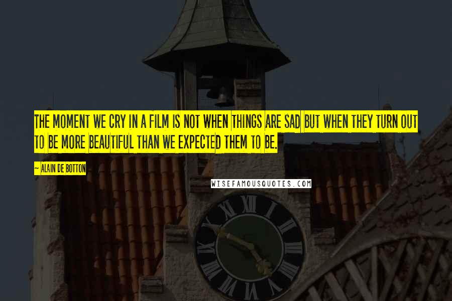 Alain De Botton Quotes: The moment we cry in a film is not when things are sad but when they turn out to be more beautiful than we expected them to be.